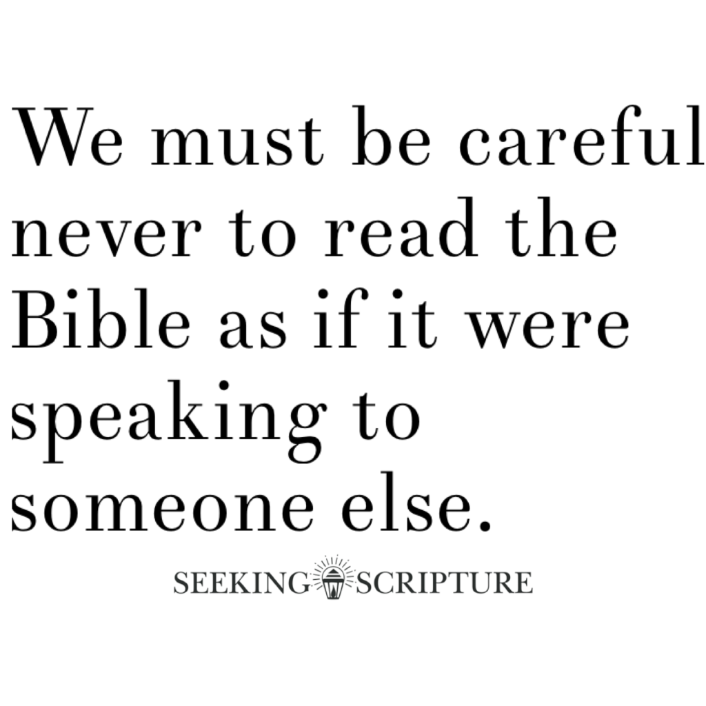 we must be careful never to read the Bible as if it were speaking to someone else
